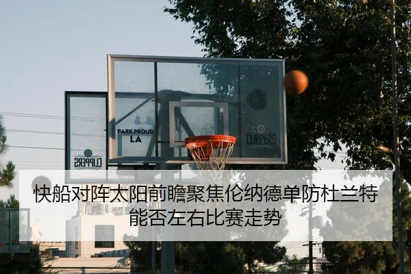 快船对阵太阳前瞻聚焦伦纳德单防杜兰特能否左右比赛走势 - GQ Sports