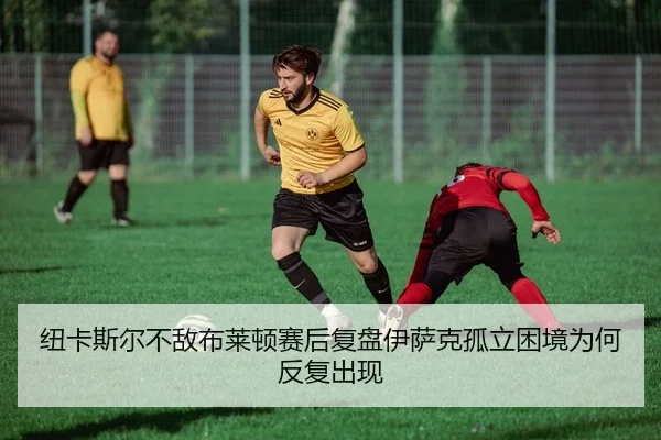 纽卡斯尔不敌布莱顿赛后复盘伊萨克孤立困境为何反复出现 | GQ Sports